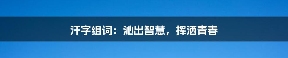 汗字组词:沁出智慧,挥洒青春