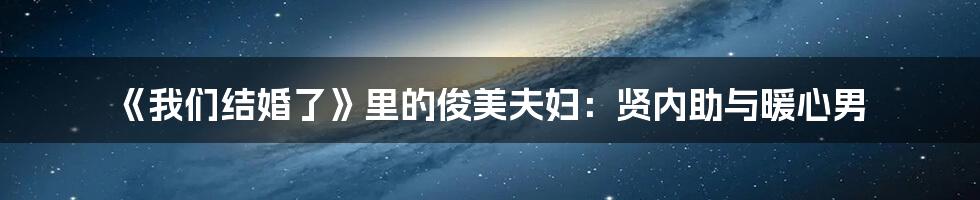 《我们结婚了》里的俊美夫妇:贤内助与暖心男