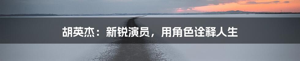 胡英杰:新锐演员,用角色诠释人生