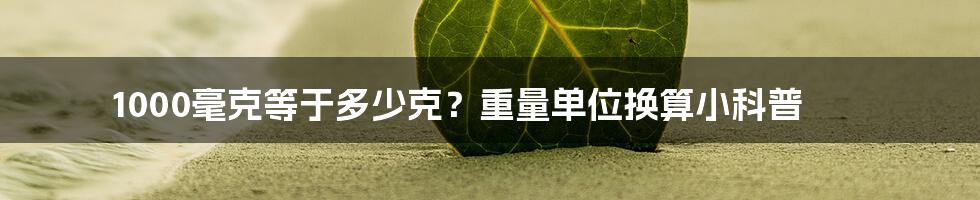 1000毫克等于多少克?重量单位换算小科普