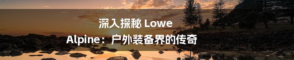 深入探秘 Lowe Alpine:户外装备界的传奇