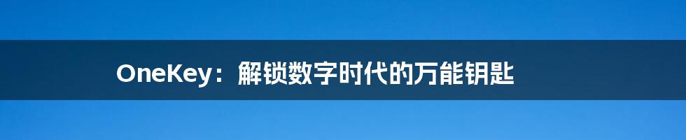 OneKey：解锁数字时代的万能钥匙
