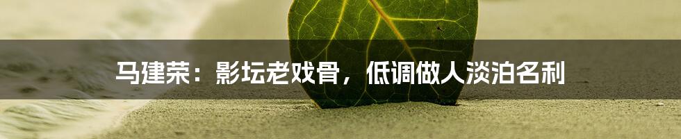 马建荣:影坛老戏骨,低调做人淡泊名利
