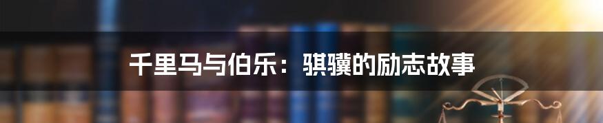 千里马与伯乐:骐骥的励志故事