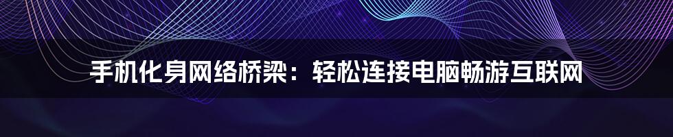 手机化身网络桥梁:轻松连接电脑畅游互联网