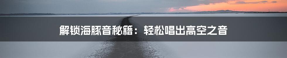 解锁海豚音秘籍：轻松唱出高空之音