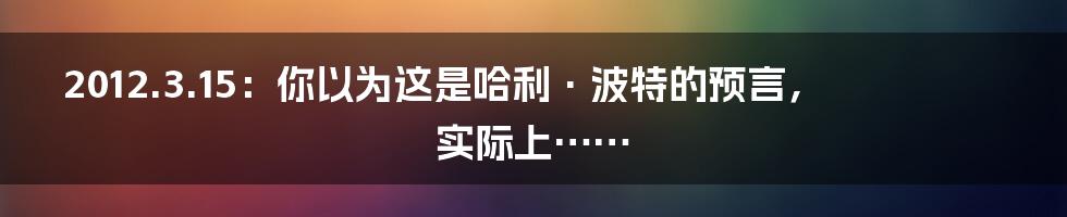 2012.3.15：你以为这是哈利·波特的预言，实际上……