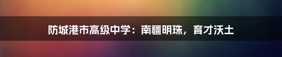 防城港市高级中学：南疆明珠，育才沃土