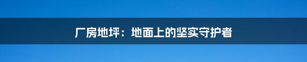 厂房地坪:地面上的坚实守护者