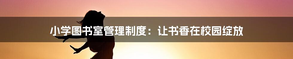 小学图书室管理制度:让书香在校园绽放
