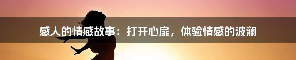 感人的情感故事:打开心扉,体验情感的波澜