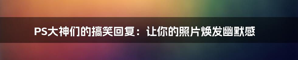 PS大神们的搞笑回复:让你的照片焕发幽默感