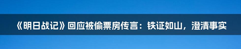 《明日战记》回应被偷票房传言:铁证如山,澄清事实