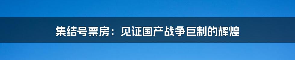 集结号票房:见证国产战争巨制的辉煌