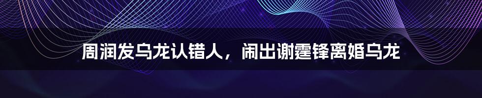 周润发乌龙认错人,闹出谢霆锋离婚乌龙