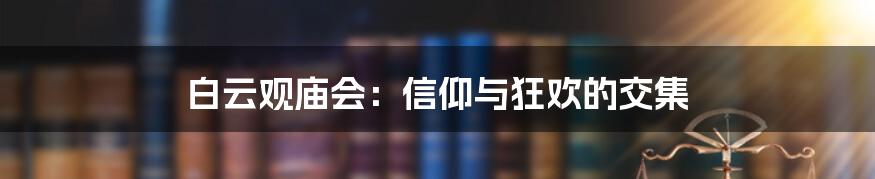 白云观庙会:信仰与狂欢的交集