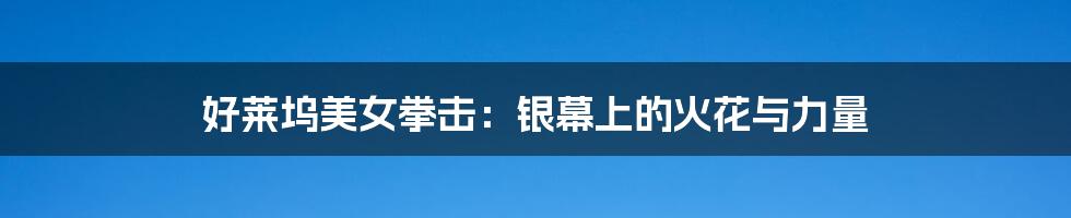 好莱坞美女拳击:银幕上的火花与力量