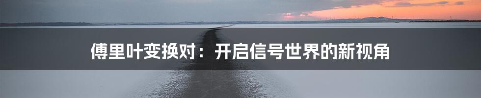 傅里叶变换对:开启信号世界的新视角