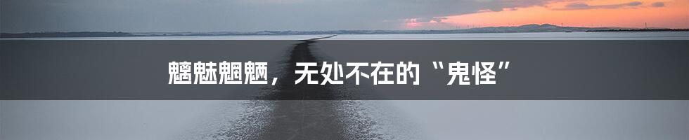 魑魅魍魉,无处不在的“鬼怪”