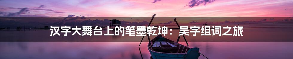 汉字大舞台上的笔墨乾坤:吴字组词之旅
