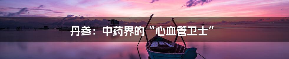 丹参:中药界的“心血管卫士”