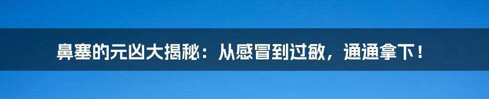 鼻塞的元凶大揭秘:从感冒到过敏,通通拿下!