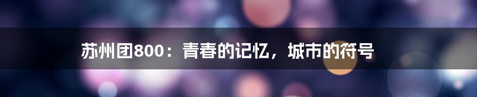 苏州团800:青春的记忆,城市的符号