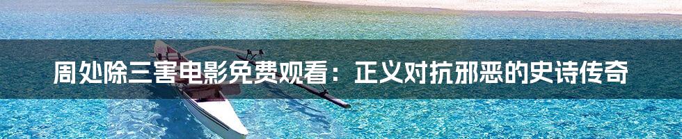 周处除三害电影免费观看:正义对抗邪恶的史诗传奇
