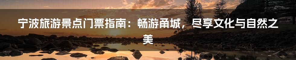 宁波旅游景点门票指南:畅游甬城,尽享文化与自然之美