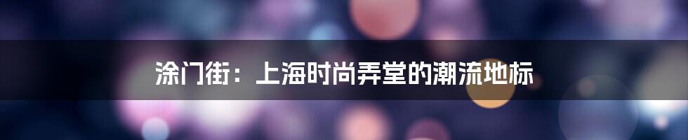 涂门街:上海时尚弄堂的潮流地标