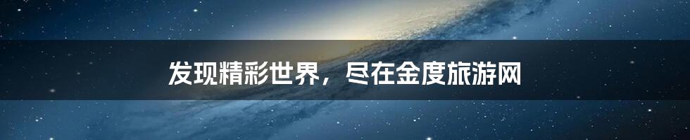 发现精彩世界,尽在金度旅游网