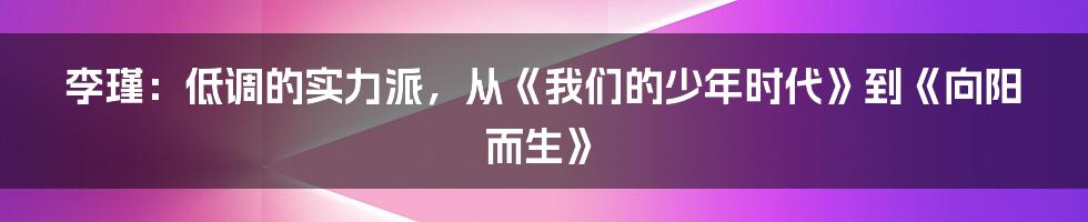 李瑾:低调的实力派,从《我们的少年时代》到《向阳而生》