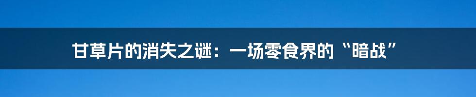 甘草片的消失之谜：一场零食界的“暗战”