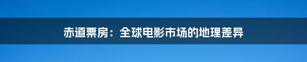 赤道票房:全球电影市场的地理差异