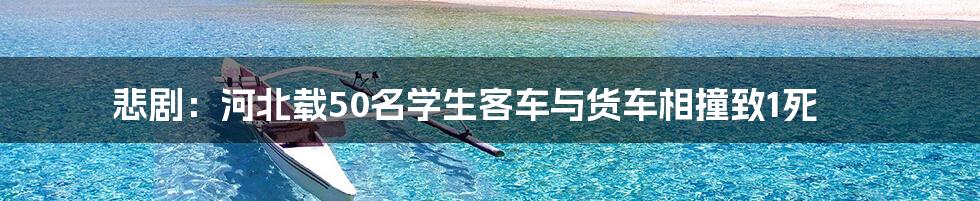 悲剧:河北载50名学生客车与货车相撞致1死