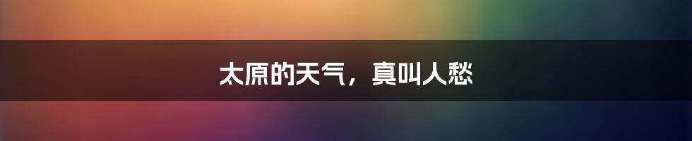 太原的天气,真叫人愁