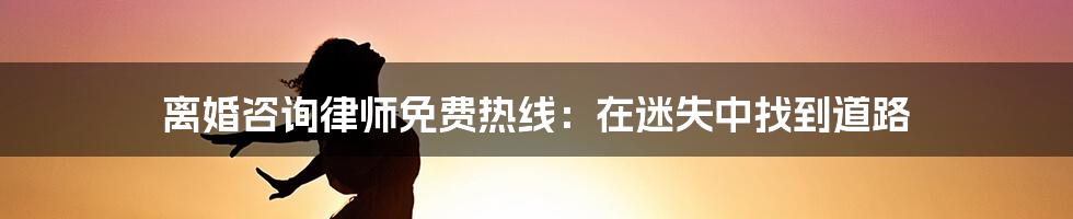 离婚咨询律师免费热线：在迷失中找到道路