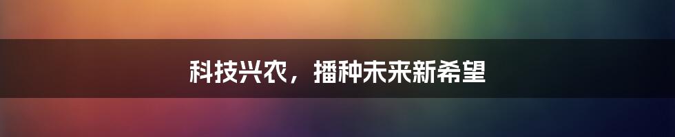 科技兴农，播种未来新希望