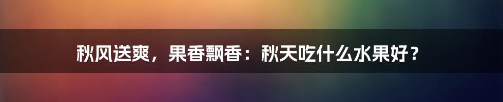 秋风送爽,果香飘香:秋天吃什么水果好?