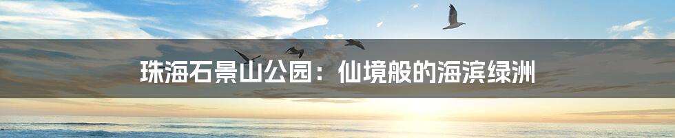 珠海石景山公园：仙境般的海滨绿洲