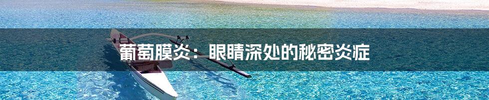 葡萄膜炎：眼睛深处的秘密炎症
