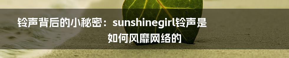 铃声背后的小秘密:sunshinegirl铃声是如何风靡网络的