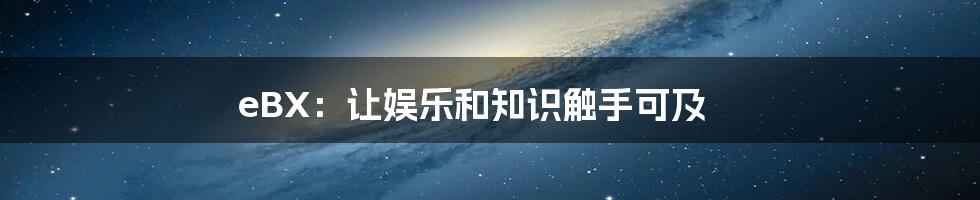 eBX：让娱乐和知识触手可及