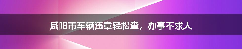 咸阳市车辆违章轻松查，办事不求人