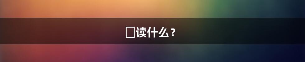 堃读什么？