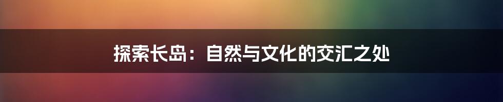 探索长岛：自然与文化的交汇之处