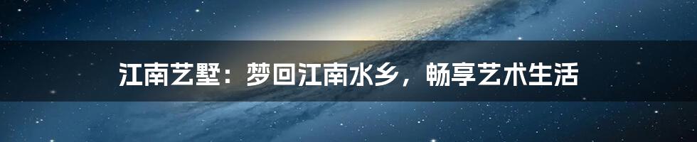 江南艺墅:梦回江南水乡,畅享艺术生活