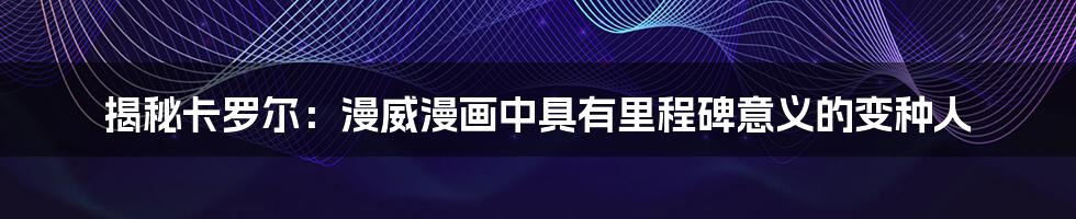 揭秘卡罗尔：漫威漫画中具有里程碑意义的变种人
