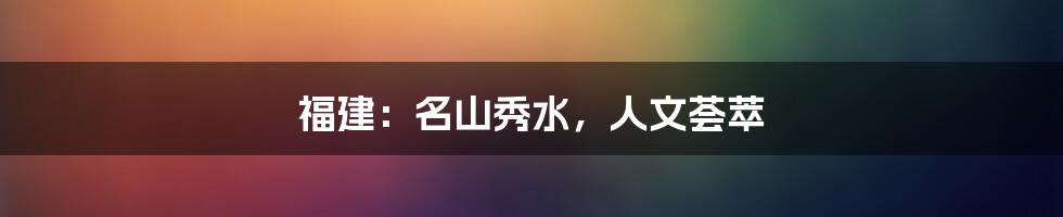 福建:名山秀水,人文荟萃