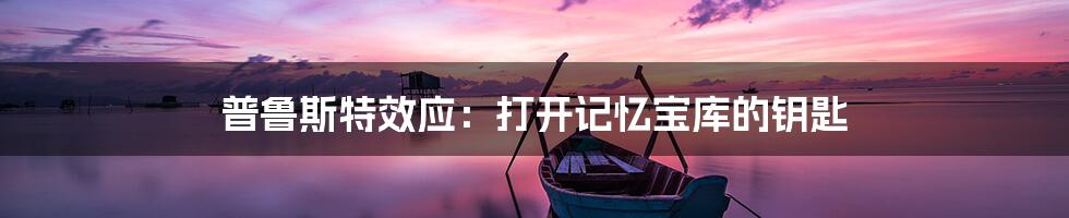 普鲁斯特效应:打开记忆宝库的钥匙